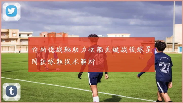 伦纳德战靴助力快船关键战役球星同款球鞋技术解析