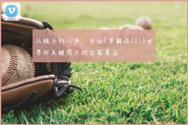 从镜头到心声：专访C罗解读2018世界杯关键图片的台前幕后