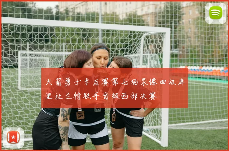 火箭勇士季后赛第七场录像回放库里杜兰特联手晋级西部决赛