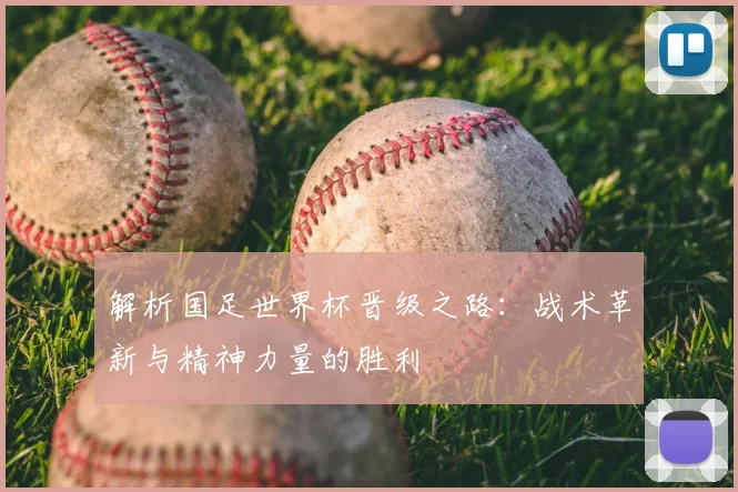 解析国足世界杯晋级之路：战术革新与精神力量的胜利