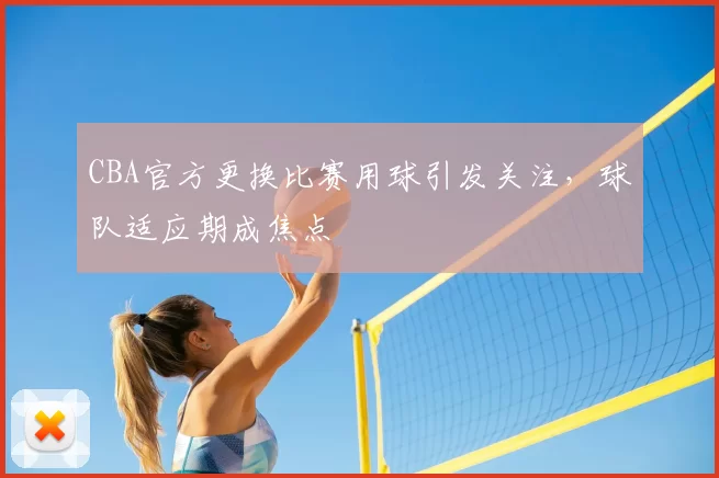 CBA官方更换比赛用球引发关注，球队适应期成焦点