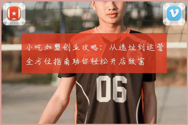 小吃加盟创业攻略：从选址到运营全方位指南助你轻松开店致富