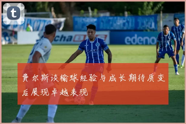 费尔斯谈输球经验与成长期待质变后展现卓越表现