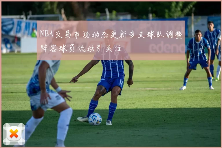 NBA交易市场动态更新多支球队调整阵容球员流动引关注