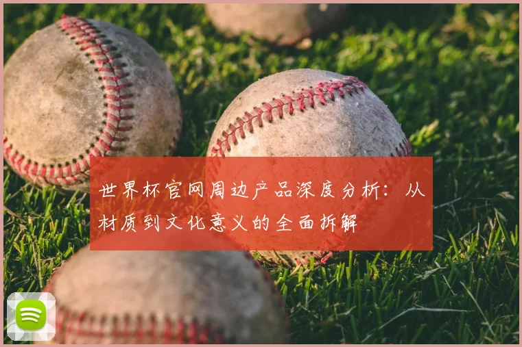 世界杯官网周边产品深度分析：从材质到文化意义的全面拆解