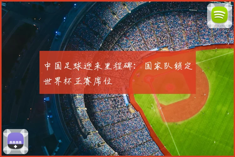 中国足球迎来里程碑：国家队锁定世界杯正赛席位
