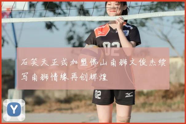 石笑天正式加盟佛山南狮文俊杰续写南狮情缘再创辉煌
