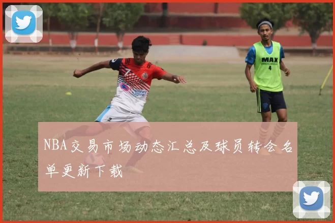 NBA交易市场动态汇总及球员转会名单更新下载