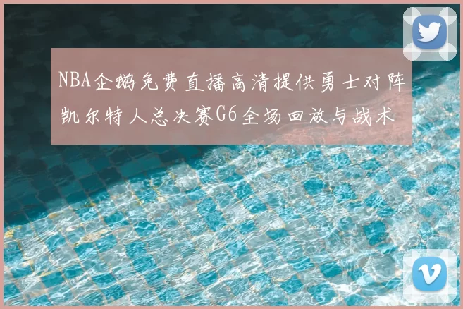 NBA企鹅免费直播高清提供勇士对阵凯尔特人总决赛G6全场回放与战术解析