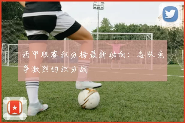 西甲联赛积分榜最新动向：各队竞争激烈的积分战