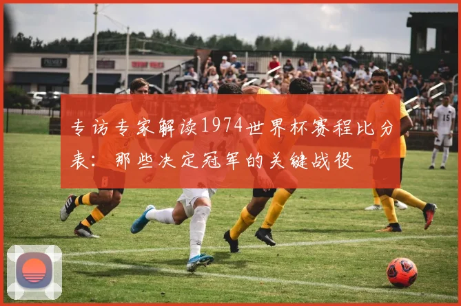 专访专家解读1974世界杯赛程比分表：那些决定冠军的关键战役