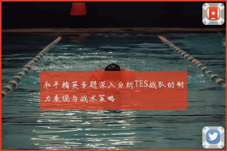 和平精英专题深入分析TES战队的耐力表现与战术策略