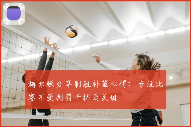 梅尔顿分享制胜补篮心得：专注比赛不受判罚干扰是关键