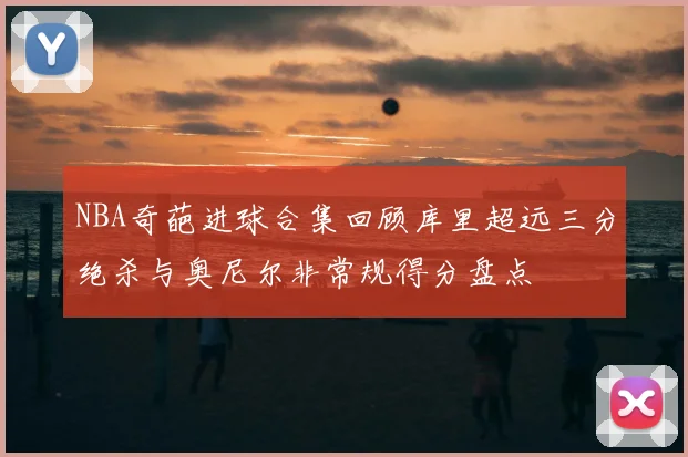 NBA奇葩进球合集回顾库里超远三分绝杀与奥尼尔非常规得分盘点