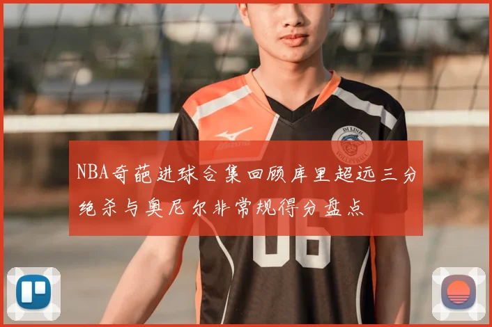 NBA奇葩进球合集回顾库里超远三分绝杀与奥尼尔非常规得分盘点