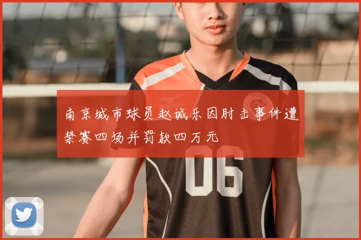 南京城市球员赵诚乐因肘击事件遭禁赛四场并罚款四万元