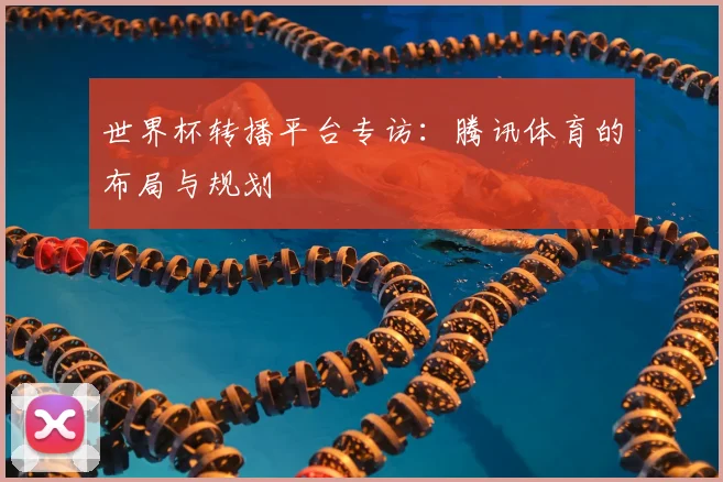 世界杯转播平台专访：腾讯体育的布局与规划