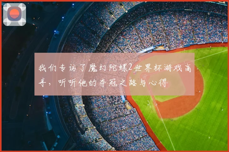 我们专访了魔幻陀螺2世界杯游戏高手,听听他的夺冠之路与心得