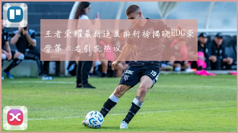 王者荣耀最新速度排行榜揭晓EDG荣登第六名引发热议