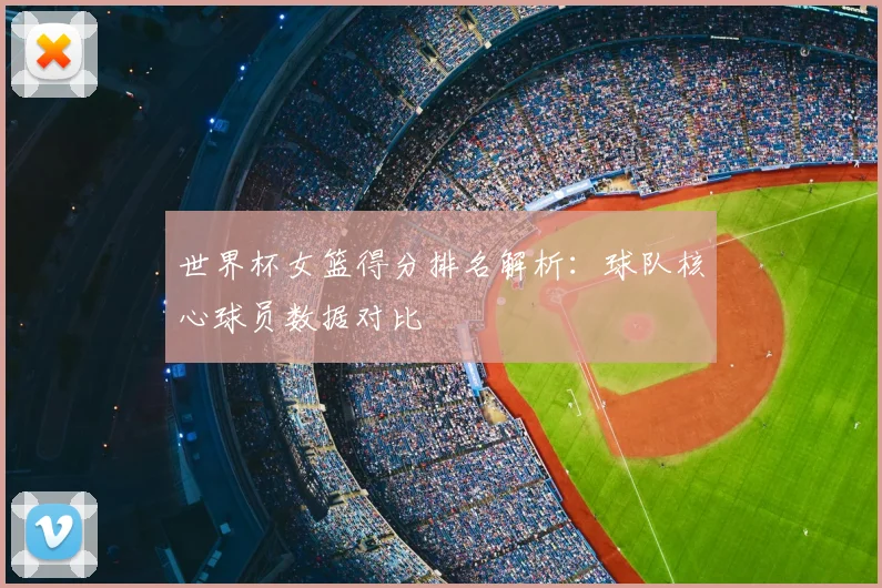 世界杯女篮得分排名解析：球队核心球员数据对比