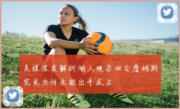 美媒深度解析湖人绝杀回合詹姆斯究竟为何未能出手反击