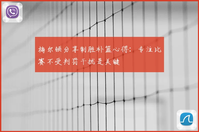 梅尔顿分享制胜补篮心得：专注比赛不受判罚干扰是关键