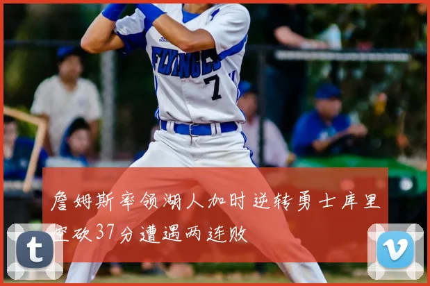 詹姆斯率领湖人加时逆转勇士库里空砍37分遭遇两连败
