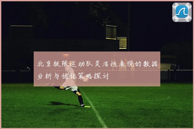 北京极限运动队灵活性表现的数据分析与优化策略探讨