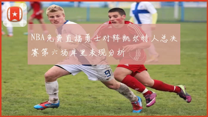 NBA免费直播勇士对阵凯尔特人总决赛第六场库里表现分析