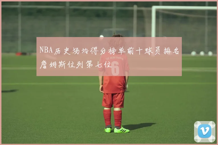 NBA历史场均得分榜单前十球员排名詹姆斯位列第七位