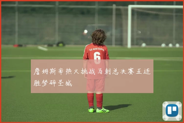 詹姆斯率热火挑战马刺总决赛五连胜梦碎圣城