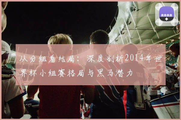 从分组看结局：深度剖析2014年世界杯小组赛格局与黑马潜力