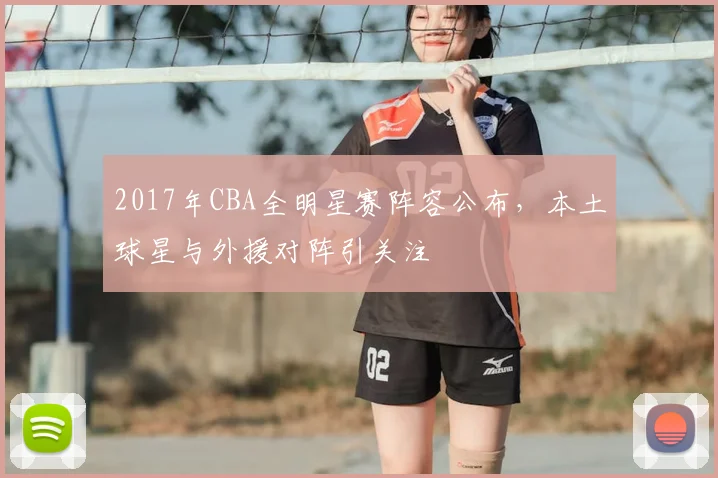 2017年CBA全明星赛阵容公布，本土球星与外援对阵引关注