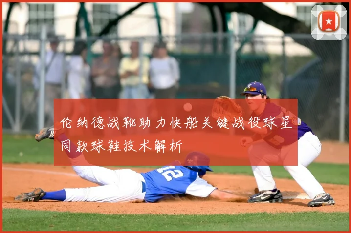 伦纳德战靴助力快船关键战役球星同款球鞋技术解析