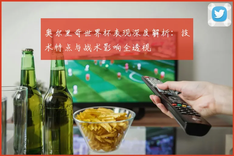 奥尔里奇世界杯表现深度解析：技术特点与战术影响全透视