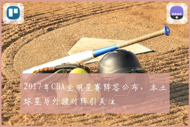 2017年CBA全明星赛阵容公布，本土球星与外援对阵引关注