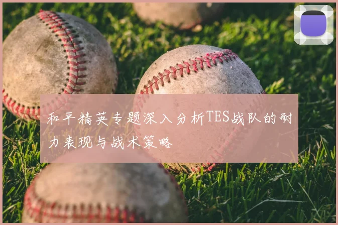 和平精英专题深入分析TES战队的耐力表现与战术策略
