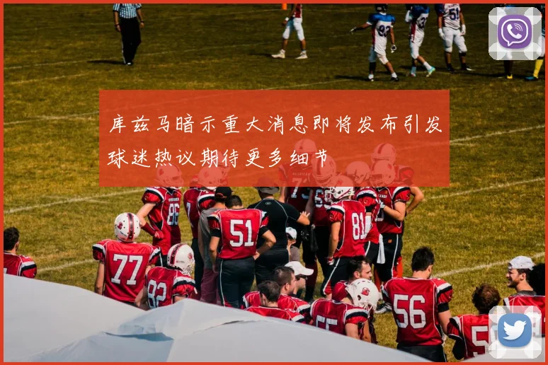 库兹马暗示重大消息即将发布引发球迷热议期待更多细节