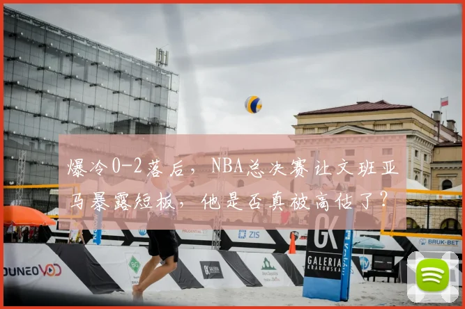 爆冷0-2落后，NBA总决赛让文班亚马暴露短板，他是否真被高估了？