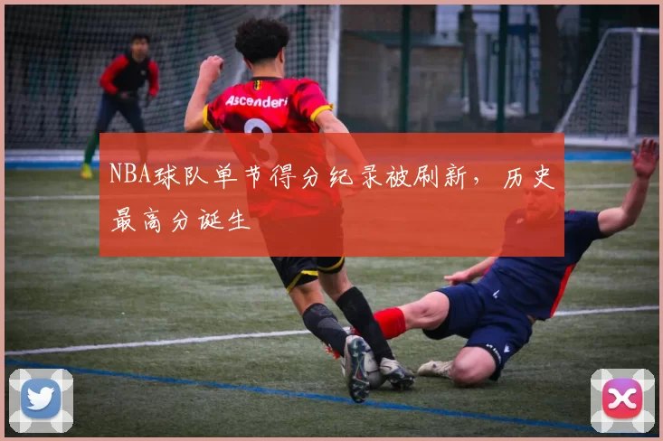 NBA球队单节得分纪录被刷新，历史最高分诞生